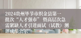 2024贵州毕节市织金县第一批次“人才强市” 暨高层次急需紧缺人才引进面试（试教）测评成绩公示