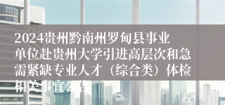 2024贵州黔南州罗甸县事业单位赴贵州大学引进高层次和急需紧缺专业人才（综合类）体检相关事宜公告