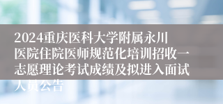 2024重庆医科大学附属永川医院住院医师规范化培训招收一志愿理论考试成绩及拟进入面试人员公告