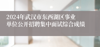 2024年武汉市东西湖区事业单位公开招聘集中面试综合成绩