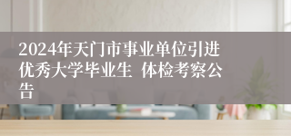2024年天门市事业单位引进优秀大学毕业生  体检考察公告