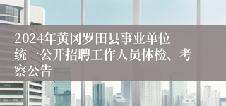 2024年黄冈罗田县事业单位统一公开招聘工作人员体检、考察公告