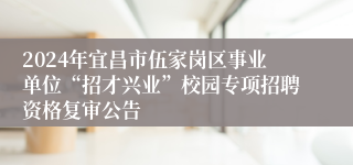 2024年宜昌市伍家岗区事业单位“招才兴业”校园专项招聘资格复审公告