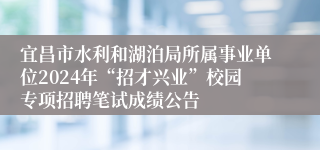 宜昌市水利和湖泊局所属事业单位2024年“招才兴业”校园专项招聘笔试成绩公告