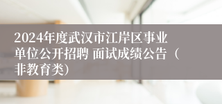 2024年度武汉市江岸区事业单位公开招聘 面试成绩公告（非教育类）