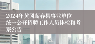 2024年黄冈蕲春县事业单位统一公开招聘工作人员体检和考察公告