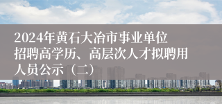 2024年黄石大冶市事业单位招聘高学历、高层次人才拟聘用人员公示（二）