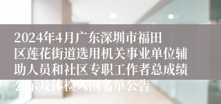 2024年4月广东深圳市福田区莲花街道选用机关事业单位辅助人员和社区专职工作者总成绩公示及体检入围名单公告