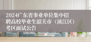 2024广东省事业单位集中招聘高校毕业生韶关市（浈江区）考区面试公告