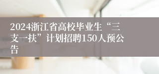 2024浙江省高校毕业生“三支一扶”计划招聘150人预公告