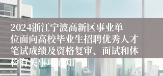 2024浙江宁波高新区事业单位面向高校毕业生招聘优秀人才笔试成绩及资格复审、面试和体检有关事项通知