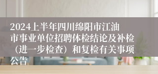 2024上半年四川绵阳市江油市事业单位招聘体检结论及补检（进一步检查）和复检有关事项公告