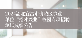 2024湖北宜昌市夷陵区事业单位“招才兴业”校园专项招聘笔试成绩公告