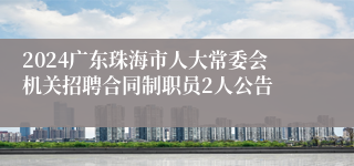 2024广东珠海市人大常委会机关招聘合同制职员2人公告