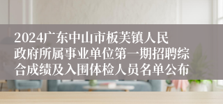 2024广东中山市板芙镇人民政府所属事业单位第一期招聘综合成绩及入围体检人员名单公布