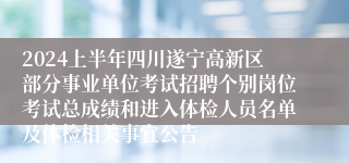 2024上半年四川遂宁高新区部分事业单位考试招聘个别岗位考试总成绩和进入体检人员名单及体检相关事宜公告