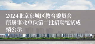 2024北京东城区教育委员会所属事业单位第二批招聘笔试成绩公示