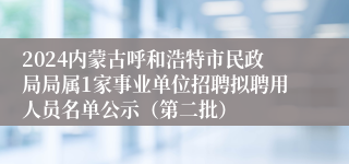 2024内蒙古呼和浩特市民政局局属1家事业单位招聘拟聘用人员名单公示（第二批）