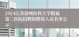 2024江苏徐州医科大学附属第三医院招聘拟聘用人员名单公示