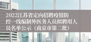 2022江苏省定向招聘疫情防控一线编制外医务人员拟聘用人员名单公示（南京市第二批）