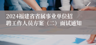 2024福建省省属事业单位招聘工作人员方案（二）面试通知