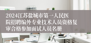 2024江苏盐城市第一人民医院招聘编外专业技术人员资格复审合格参加面试人员名册