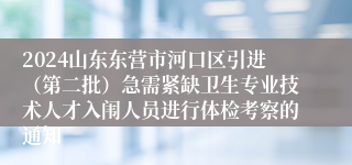 2024山东东营市河口区引进（第二批）急需紧缺卫生专业技术人才入闱人员进行体检考察的通知