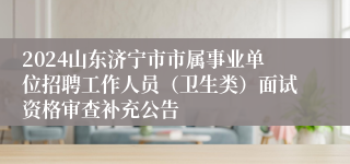 2024山东济宁市市属事业单位招聘工作人员（卫生类）面试资格审查补充公告