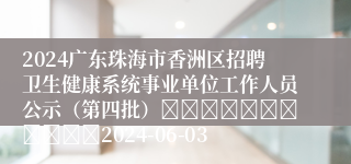 2024广东珠海市香洲区招聘卫生健康系统事业单位工作人员公示（第四批）											2024-06-03