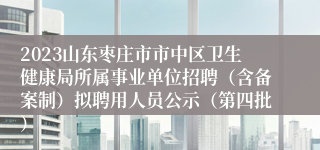 2023山东枣庄市市中区卫生健康局所属事业单位招聘（含备案制）拟聘用人员公示（第四批）