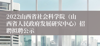 2022山西省社会科学院（山西省人民政府发展研究中心）招聘拟聘公示