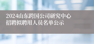 2024山东跨国公司研究中心招聘拟聘用人员名单公示