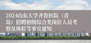 2024山东大学齐鲁医院（青岛）招聘初级综合类岗位人员考察及体检等事宜通知