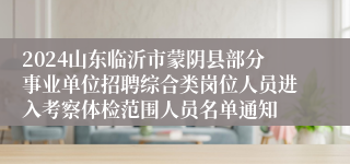 2024山东临沂市蒙阴县部分事业单位招聘综合类岗位人员进入考察体检范围人员名单通知