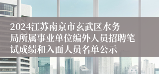 2024江苏南京市玄武区水务局所属事业单位编外人员招聘笔试成绩和入面人员名单公示