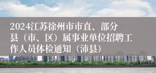 2024江苏徐州市市直、部分县（市、区）属事业单位招聘工作人员体检通知（沛县）