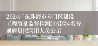 2024广东珠海市斗门区建设工程质量监督检测站招聘4名普通雇员拟聘用人员公示