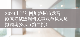 2024上半年四川泸州市龙马潭区考试选调机关事业单位人员拟调动公示（第二批）