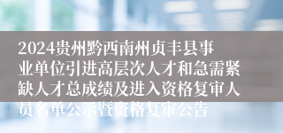 2024贵州黔西南州贞丰县事业单位引进高层次人才和急需紧缺人才总成绩及进入资格复审人员名单公示暨资格复审公告