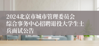 2024北京市城市管理委员会综合事务中心招聘退役大学生士兵面试公告