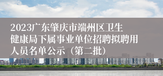 2023广东肇庆市端州区卫生健康局下属事业单位招聘拟聘用人员名单公示（第二批）