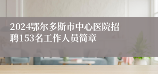 2024鄂尔多斯市中心医院招聘153名工作人员简章