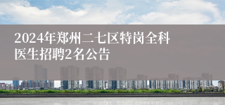 2024年郑州二七区特岗全科医生招聘2名公告