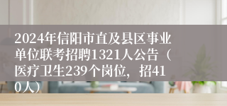 2024年信阳市直及县区事业单位联考招聘1321人公告（医疗卫生239个岗位，招410人）