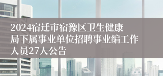 2024宿迁市宿豫区卫生健康局下属事业单位招聘事业编工作人员27人公告