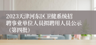 2023天津河东区卫健系统招聘事业单位人员拟聘用人员公示（第四批）