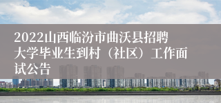 2022山西临汾市曲沃县招聘大学毕业生到村（社区）工作面试公告