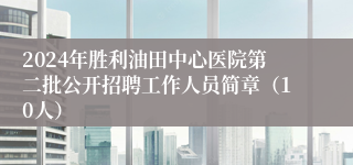 2024年胜利油田中心医院第二批公开招聘工作人员简章（10人）