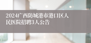 2024广西防城港市港口区人民医院招聘3人公告