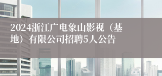 2024浙江广电象山影视（基地）有限公司招聘5人公告